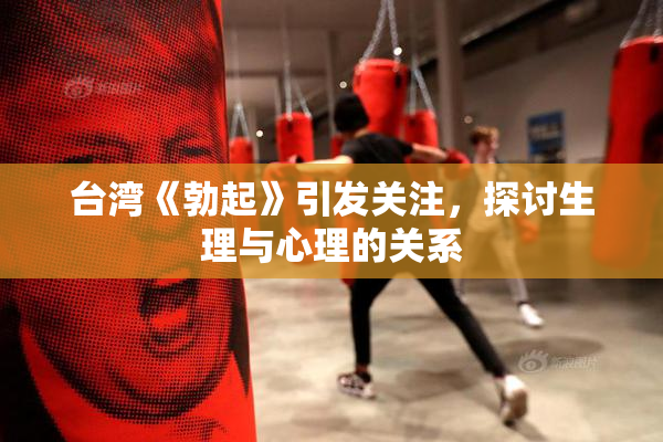 台湾《勃起》引发关注，探讨生理与心理的关系
