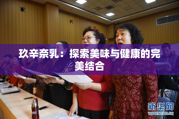 玖辛奈乳：探索美味与健康的完美结合
