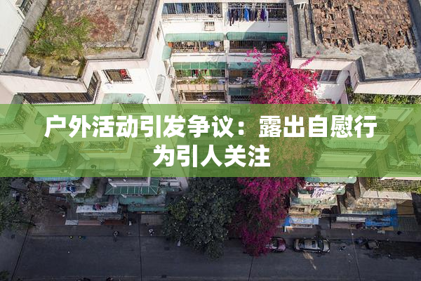 户外活动引发争议：露出自慰行为引人关注