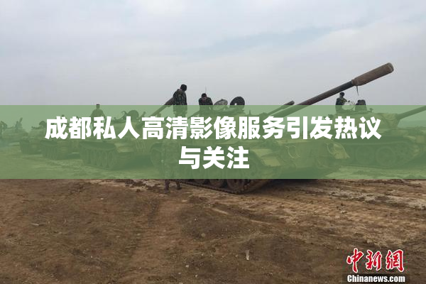 成都私人高清影像服务引发热议与关注