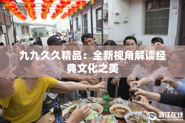 九九久久精品：全新视角解读经典文化之美