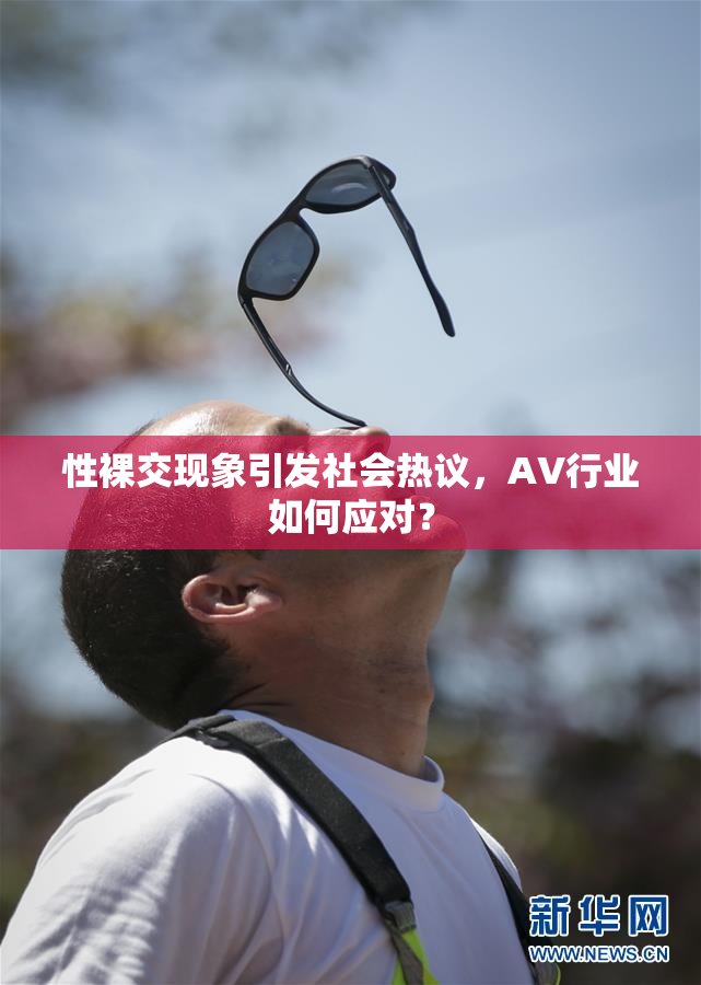 性裸交现象引发社会热议，AV行业如何应对？