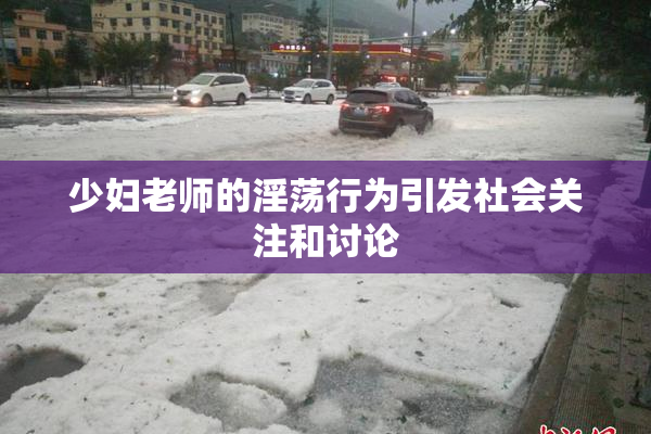 少妇老师的淫荡行为引发社会关注和讨论