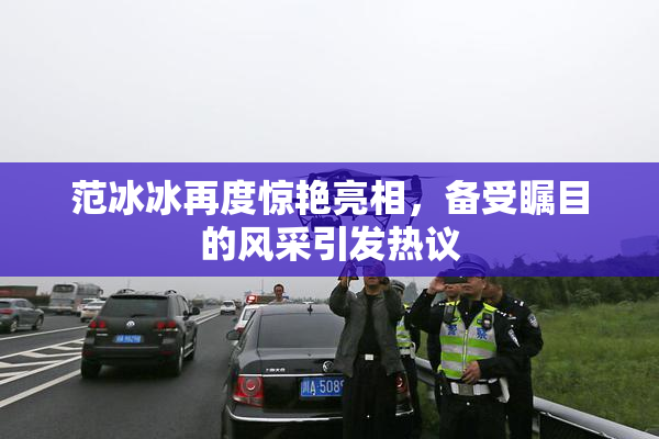 范冰冰再度惊艳亮相，备受瞩目的风采引发热议