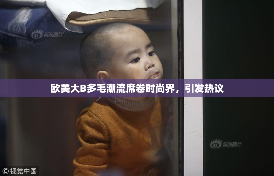 欧美大B多毛潮流席卷时尚界，引发热议