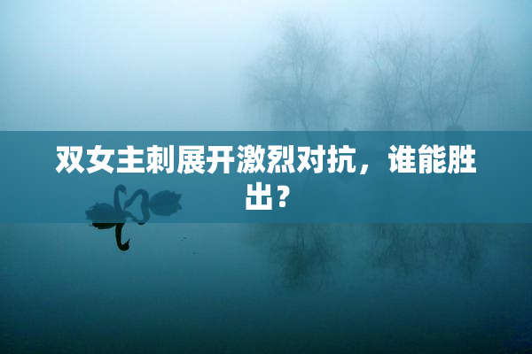 双女主刺展开激烈对抗，谁能胜出？