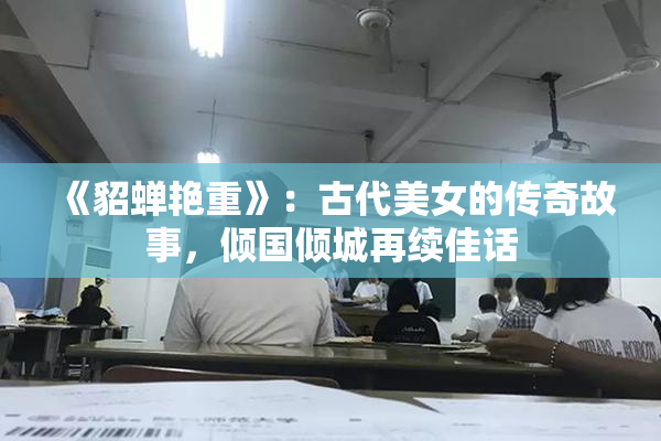《貂蝉艳重》：古代美女的传奇故事，倾国倾城再续佳话