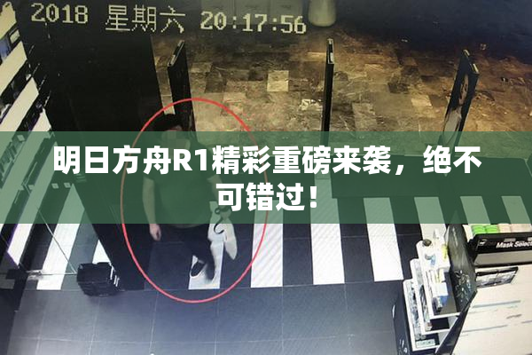 明日方舟R1精彩重磅来袭，绝不可错过！
