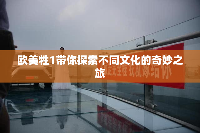 欧美牲1带你探索不同文化的奇妙之旅