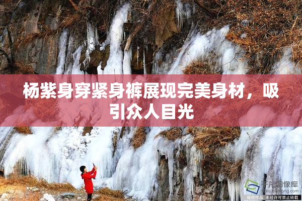 杨紫身穿紧身裤展现完美身材，吸引众人目光