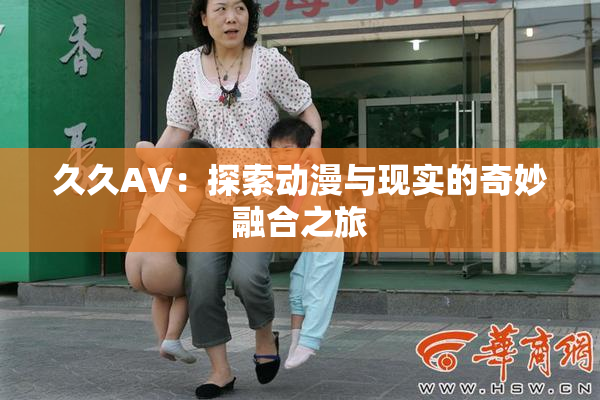 久久AV：探索动漫与现实的奇妙融合之旅