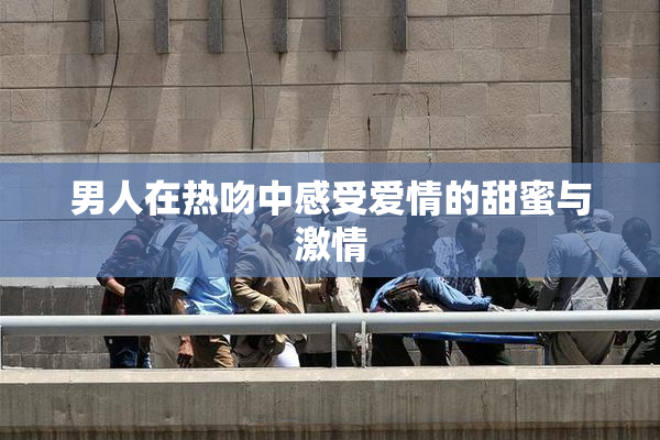 男人在热吻中感受爱情的甜蜜与激情