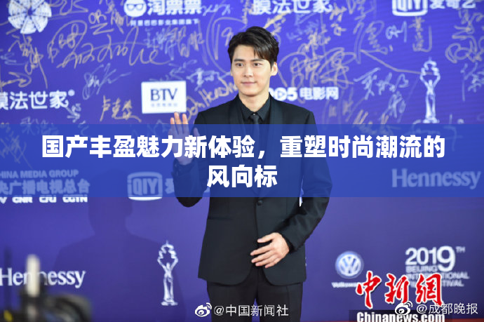 国产丰盈魅力新体验，重塑时尚潮流的风向标