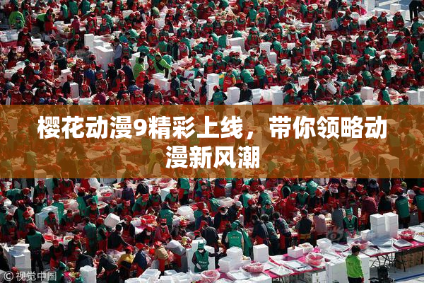 樱花动漫9精彩上线，带你领略动漫新风潮