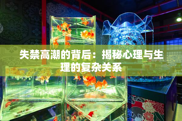 失禁高潮的背后：揭秘心理与生理的复杂关系