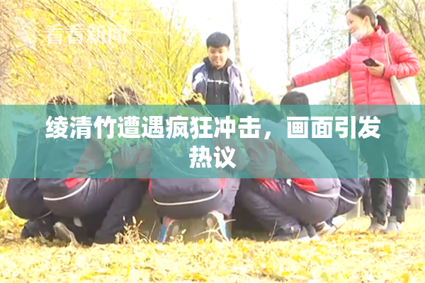 绫清竹遭遇疯狂冲击，画面引发热议