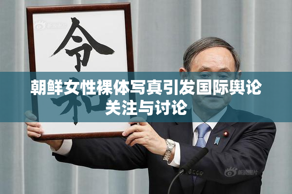朝鲜女性裸体写真引发国际舆论关注与讨论