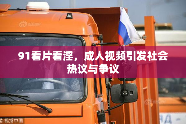 91看片看淫，成人视频引发社会热议与争议