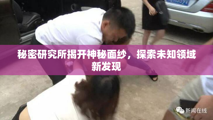 秘密研究所揭开神秘面纱，探索未知领域新发现