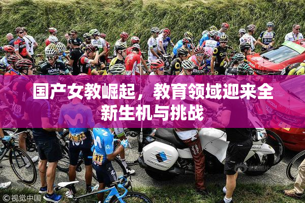 国产女教崛起，教育领域迎来全新生机与挑战