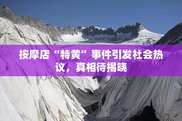 按摩店“特黄”事件引发社会热议，真相待揭晓