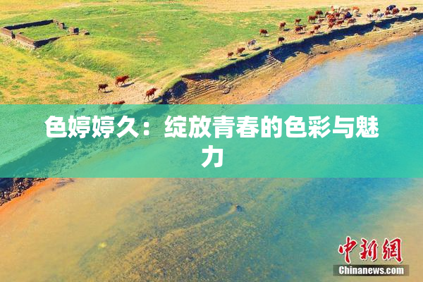色婷婷久：绽放青春的色彩与魅力
