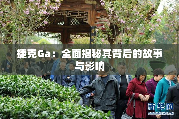 捷克Ga：全面揭秘其背后的故事与影响