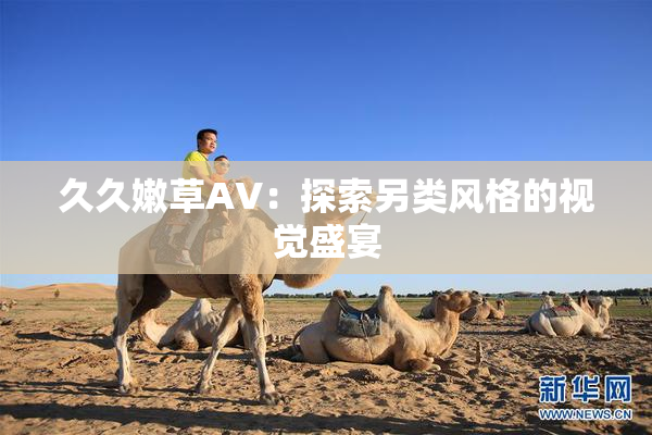 久久嫩草AV：探索另类风格的视觉盛宴