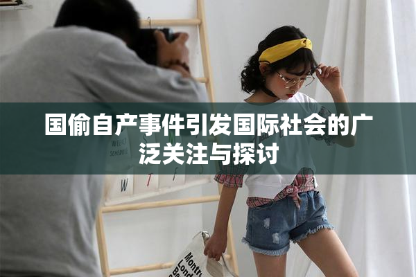 国偷自产事件引发国际社会的广泛关注与探讨