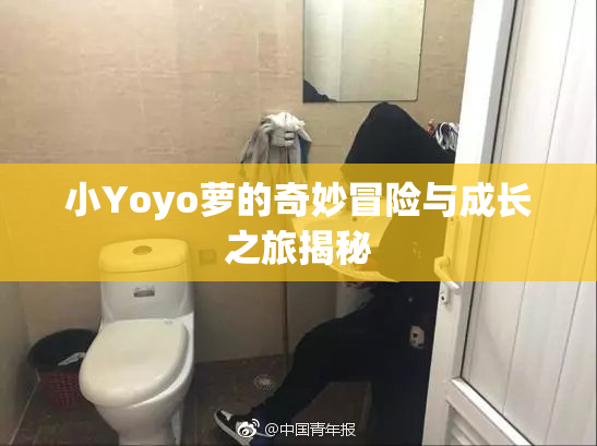 小Yoyo萝的奇妙冒险与成长之旅揭秘