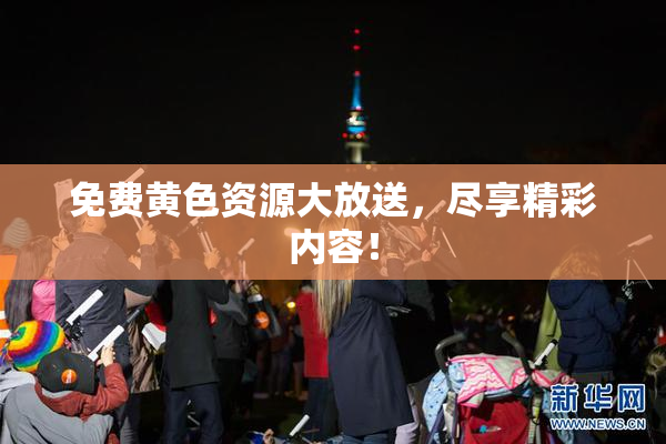 免费黄色资源大放送，尽享精彩内容！