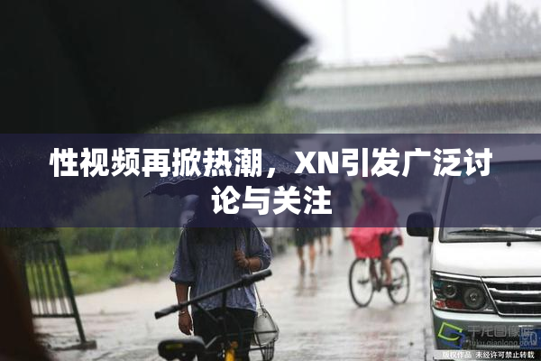 性视频再掀热潮，XN引发广泛讨论与关注