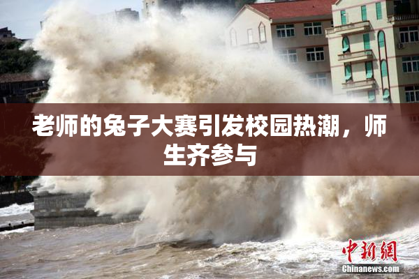 老师的兔子大赛引发校园热潮，师生齐参与