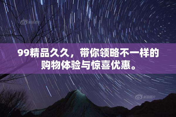 99精品久久，带你领略不一样的购物体验与惊喜优惠。