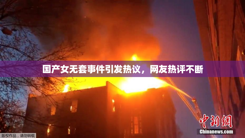 国产女无套事件引发热议，网友热评不断