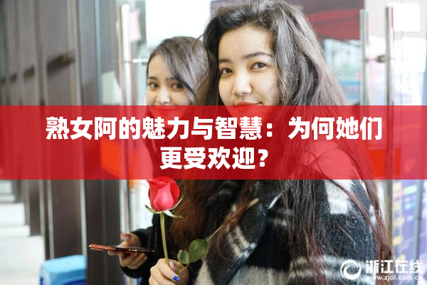 熟女阿的魅力与智慧：为何她们更受欢迎？