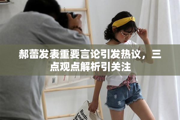 郝蕾发表重要言论引发热议，三点观点解析引关注