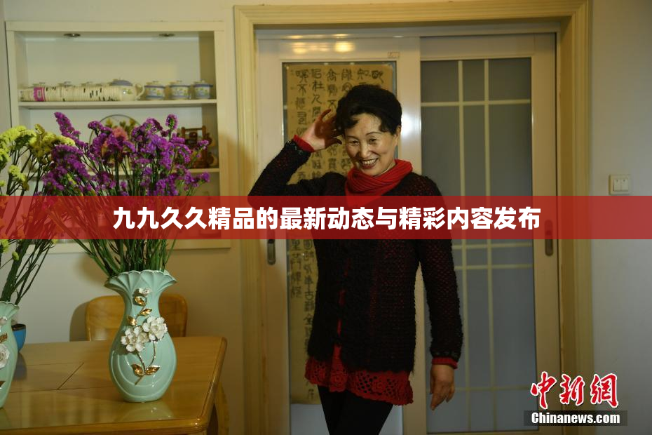 九九久久精品的最新动态与精彩内容发布
