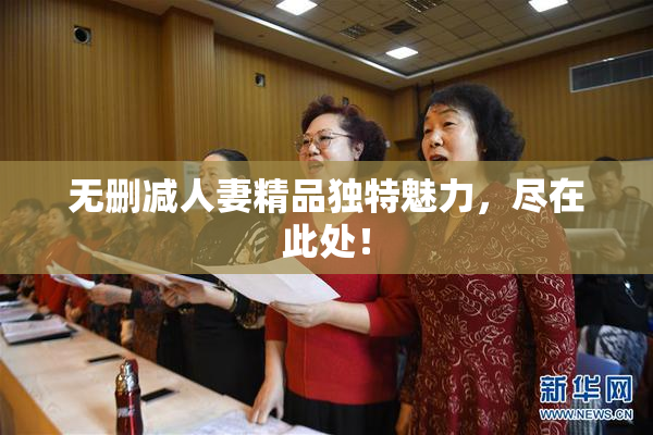 无删减人妻精品独特魅力，尽在此处！