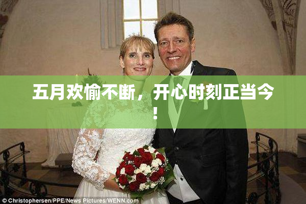五月欢愉不断，开心时刻正当今！