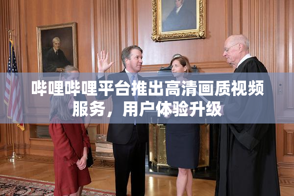 哔哩哔哩平台推出高清画质视频服务，用户体验升级
