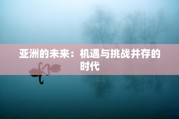 亚洲的未来：机遇与挑战并存的时代