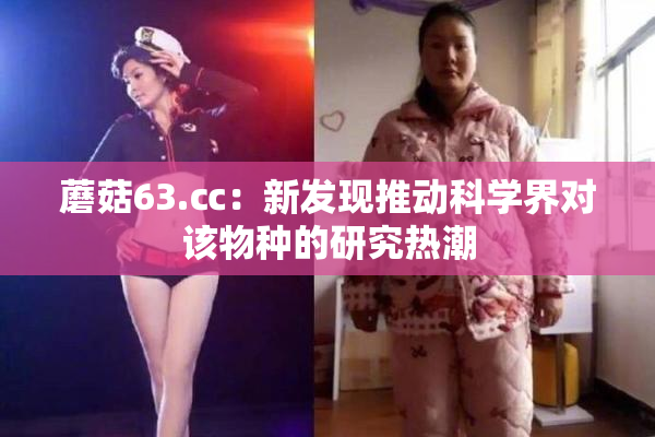 蘑菇63.㏄：新发现推动科学界对该物种的研究热潮