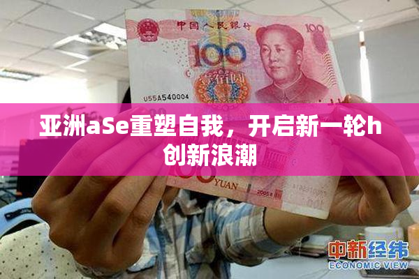 亚洲aSe重塑自我，开启新一轮h创新浪潮