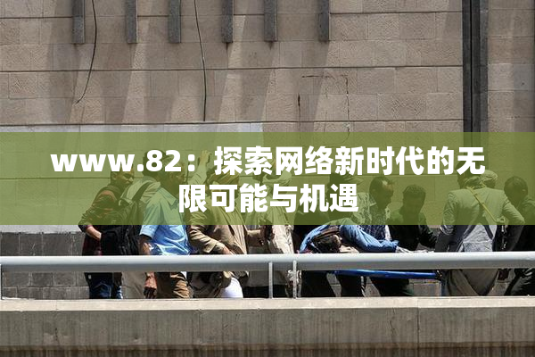 www.82：探索网络新时代的无限可能与机遇