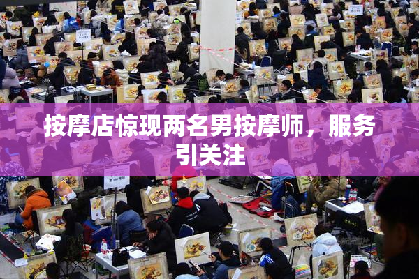 按摩店惊现两名男按摩师，服务引关注