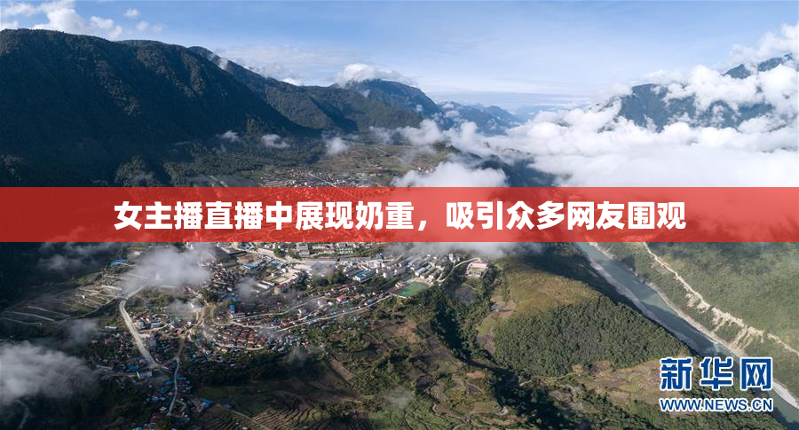 女主播直播中展现奶重，吸引众多网友围观