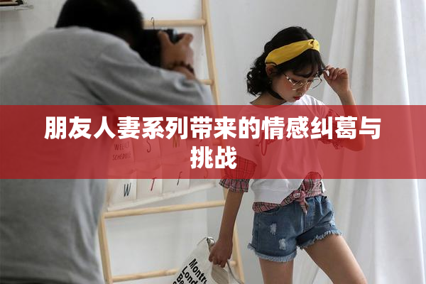 朋友人妻系列带来的情感纠葛与挑战