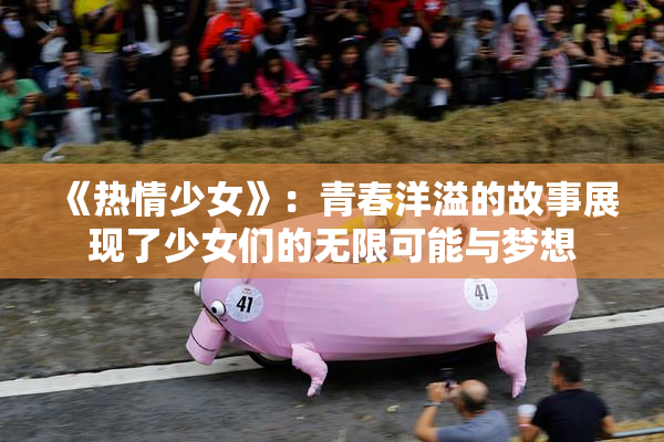 《热情少女》：青春洋溢的故事展现了少女们的无限可能与梦想