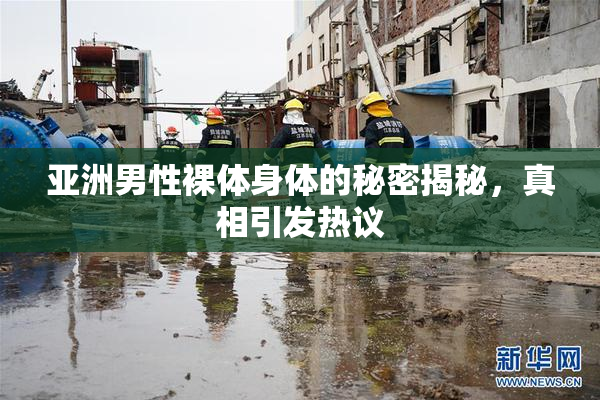 亚洲男性裸体身体的秘密揭秘，真相引发热议